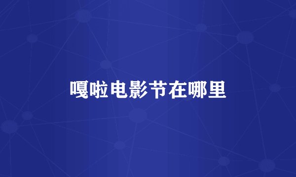 嘎啦电影节在哪里