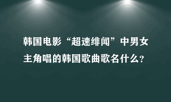 韩国电影“超速绯闻”中男女主角唱的韩国歌曲歌名什么？