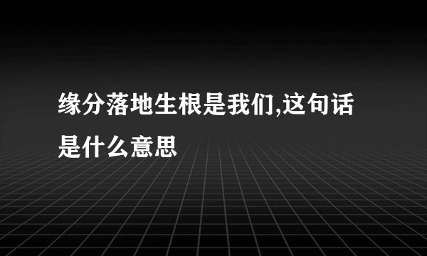 缘分落地生根是我们,这句话是什么意思