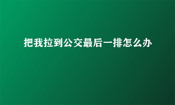 把我拉到公交最后一排怎么办