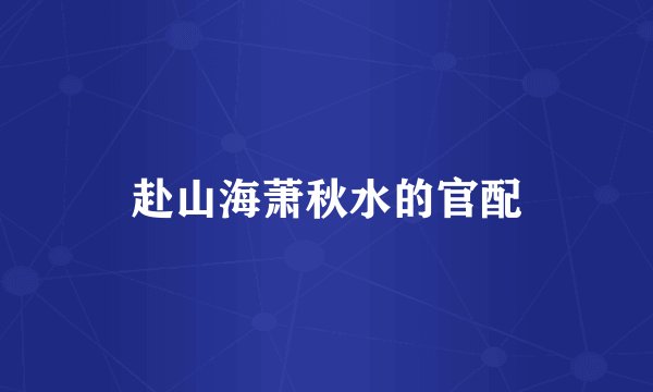 赴山海萧秋水的官配