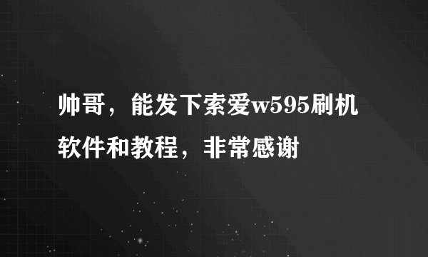 帅哥，能发下索爱w595刷机软件和教程，非常感谢