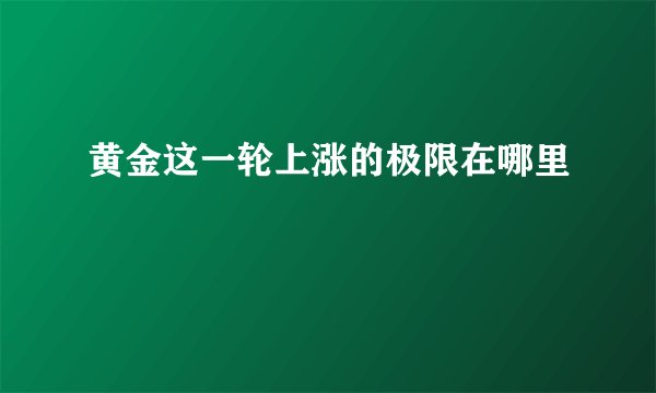 黄金这一轮上涨的极限在哪里