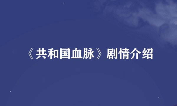 《共和国血脉》剧情介绍