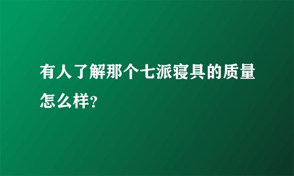 有人了解那个七派寝具的质量怎么样？