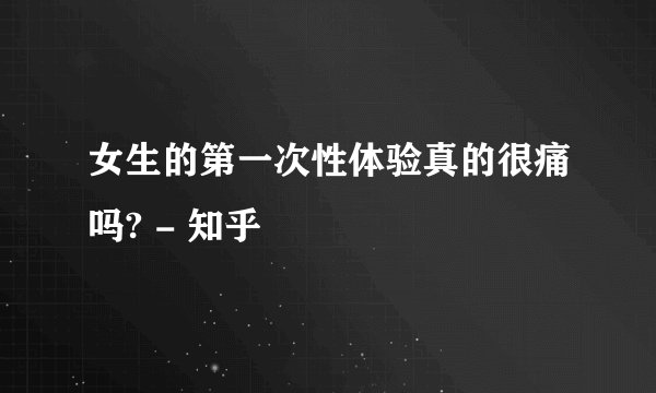 女生的第一次性体验真的很痛吗? - 知乎