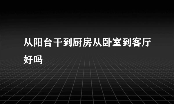 从阳台干到厨房从卧室到客厅好吗