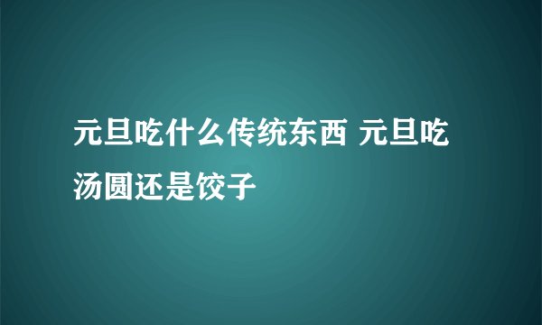 元旦吃什么传统东西 元旦吃汤圆还是饺子