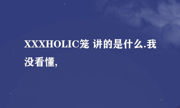 XXXHOLIC笼 讲的是什么.我没看懂,