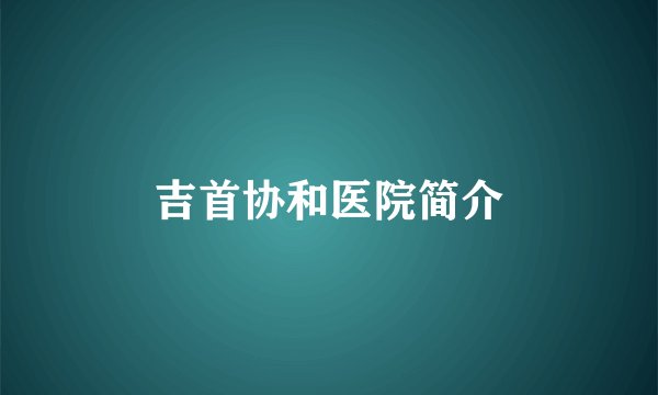 吉首协和医院简介