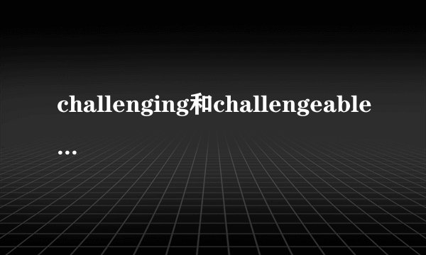challenging和challengeable有什么区别