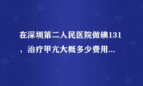 在深圳第二人民医院做碘131，治疗甲亢大概多少费用，需要住院多少天？另外请问这个社保可以报销吗？