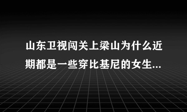 山东卫视闯关上梁山为什么近期都是一些穿比基尼的女生在闯关啊？是不是就为了传说中的收视率啊？