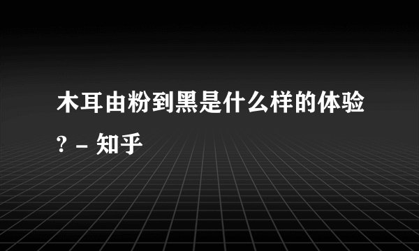 木耳由粉到黑是什么样的体验? - 知乎
