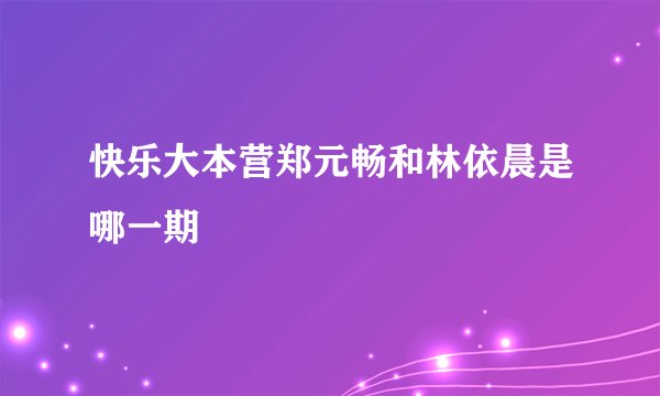 快乐大本营郑元畅和林依晨是哪一期
