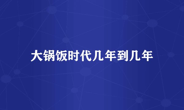 大锅饭时代几年到几年