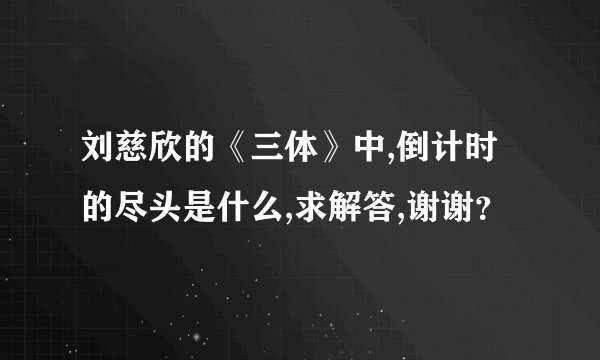 刘慈欣的《三体》中,倒计时的尽头是什么,求解答,谢谢？