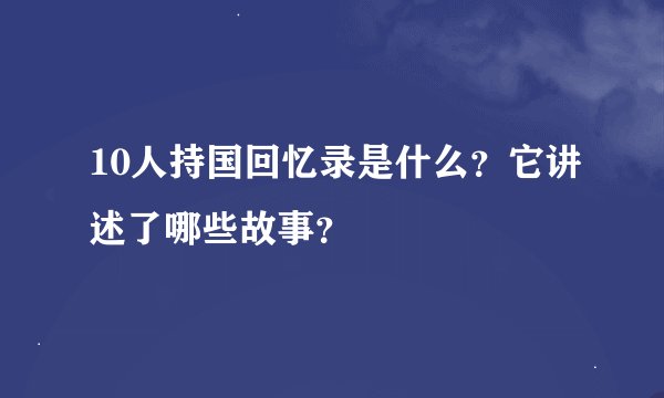 10人持国回忆录是什么？它讲述了哪些故事？