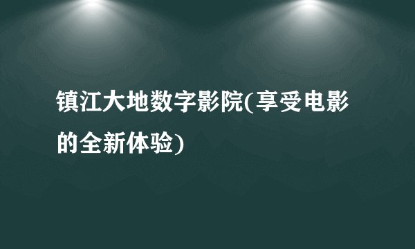 镇江大地数字影院(享受电影的全新体验)