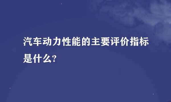 汽车动力性能的主要评价指标是什么?