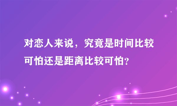 对恋人来说，究竟是时间比较可怕还是距离比较可怕？