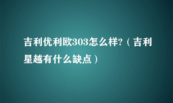 吉利优利欧303怎么样?（吉利星越有什么缺点）