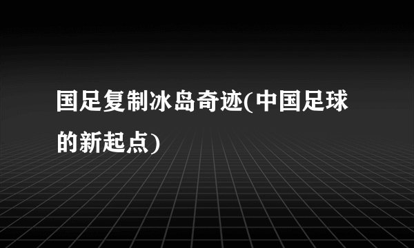 国足复制冰岛奇迹(中国足球的新起点)