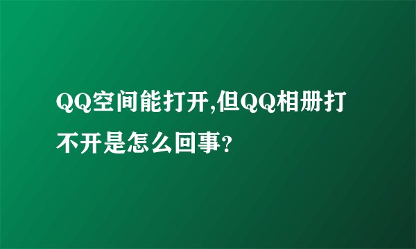 QQ空间能打开,但QQ相册打不开是怎么回事？