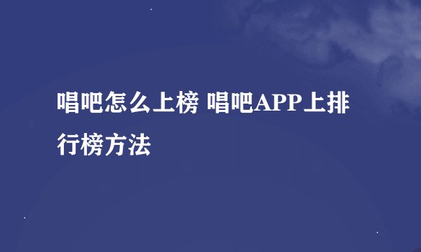 唱吧怎么上榜 唱吧APP上排行榜方法