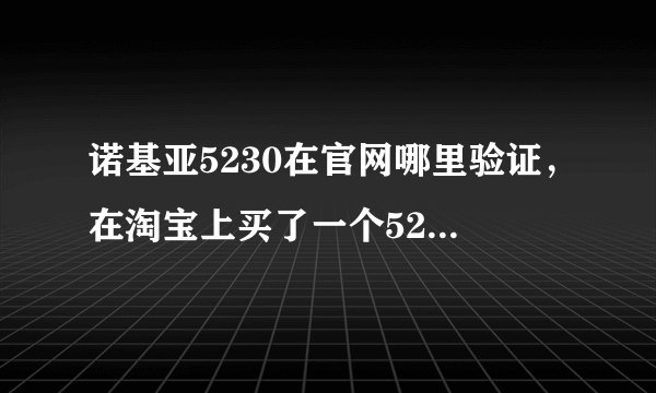 诺基亚5230在官网哪里验证，在淘宝上买了一个5230 请问下在网上哪里可以查是不是正品 谢谢 水货也没关系就