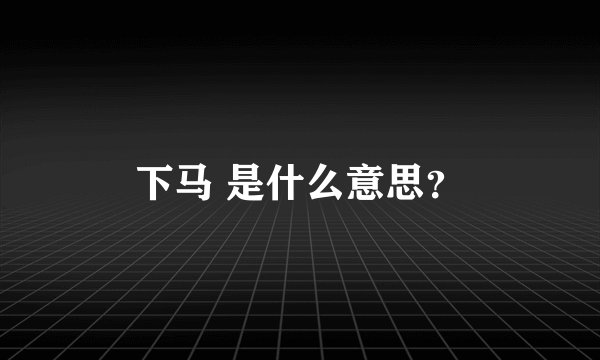 下马 是什么意思?