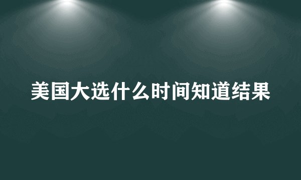 美国大选什么时间知道结果