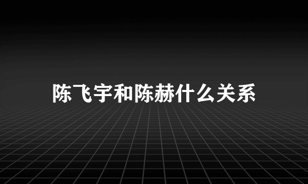 陈飞宇和陈赫什么关系