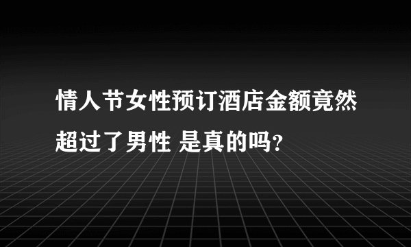 情人节女性预订酒店金额竟然超过了男性 是真的吗？