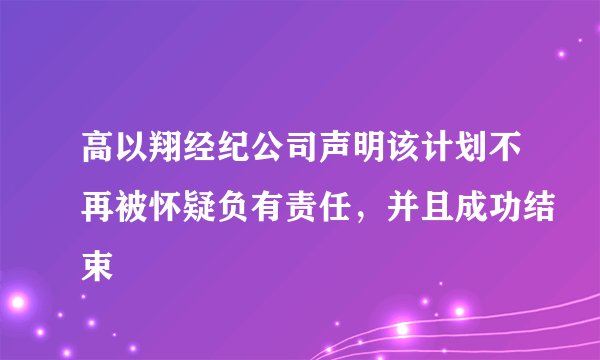 高以翔经纪公司声明该计划不再被怀疑负有责任，并且成功结束