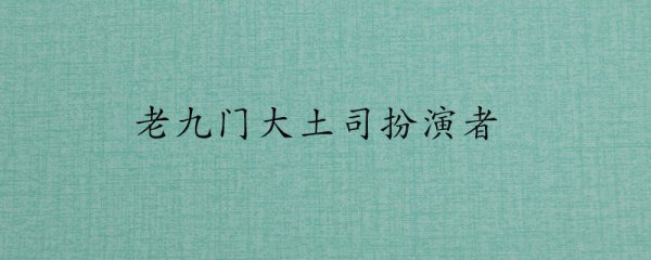 老九门大土司扮演者