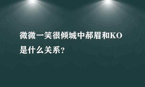 微微一笑很倾城中郝眉和KO是什么关系？