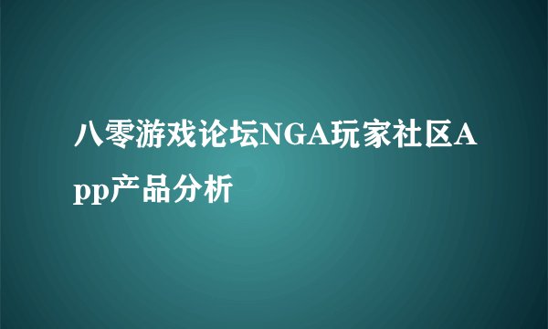 八零游戏论坛NGA玩家社区App产品分析