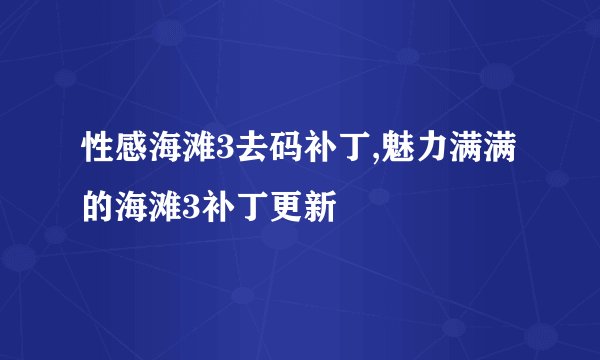 性感海滩3去码补丁,魅力满满的海滩3补丁更新