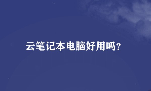 云笔记本电脑好用吗？