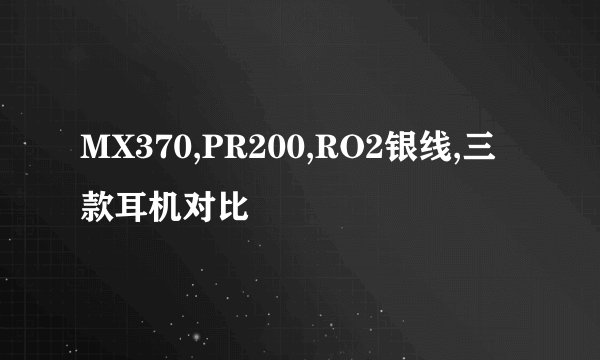 MX370,PR200,RO2银线,三款耳机对比