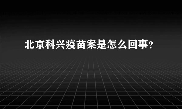 北京科兴疫苗案是怎么回事？
