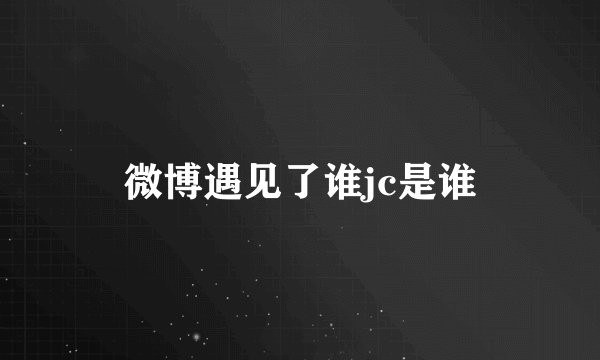 微博遇见了谁jc是谁