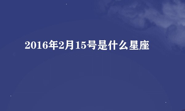2016年2月15号是什么星座