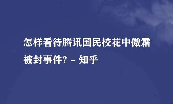 怎样看待腾讯国民校花中傲霜被封事件? - 知乎