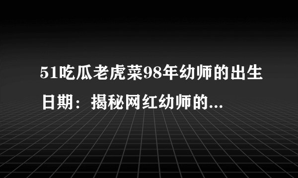 51吃瓜老虎菜98年幼师的出生日期：揭秘网红幼师的真实生日