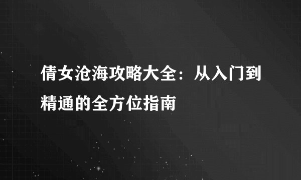 倩女沧海攻略大全：从入门到精通的全方位指南