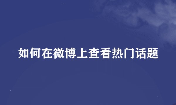 如何在微博上查看热门话题