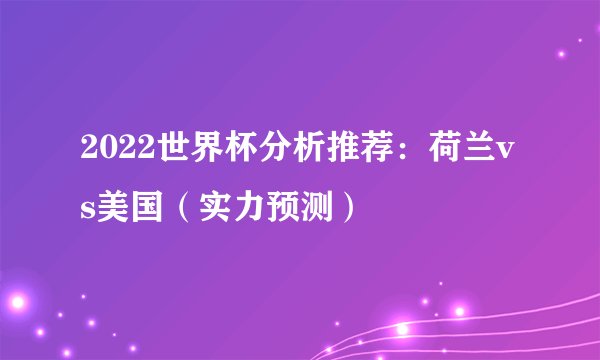 2022世界杯分析推荐：荷兰vs美国（实力预测）