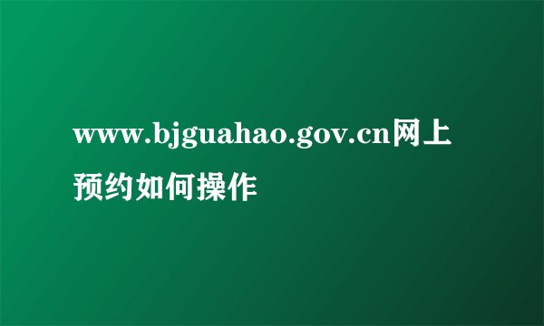 www.bjguahao.gov.cn网上预约如何操作